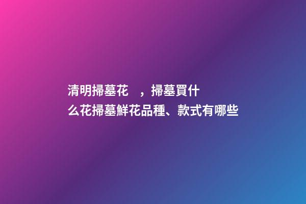 清明掃墓花，掃墓買什么花掃墓鮮花品種、款式有哪些-第1張-觀點-玄機派